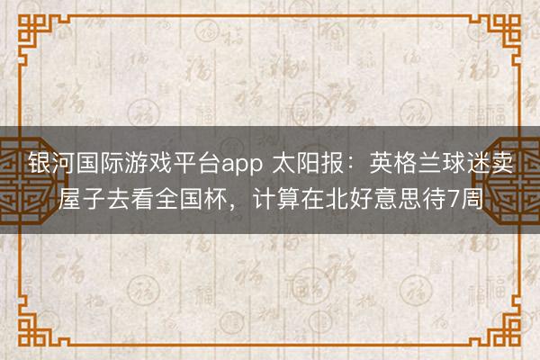 银河国际游戏平台app 太阳报：英格兰球迷卖屋子去看全国杯，计算在北好意思待7周