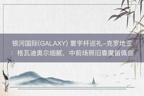银河国际(GALAXY) 寰宇杯巡礼-克罗地亚：格瓦迪奥尔细腻，中前场照旧靠魔笛佩剑