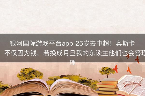 银河国际游戏平台app 25岁去中超!奥斯卡:不仅因为钱,若换成月旦我的东谈主他们也会答理