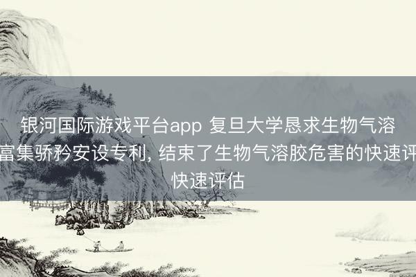 银河国际游戏平台app 复旦大学恳求生物气溶胶富集骄矜安设专利， 结束了生物气溶胶危害的快速评估