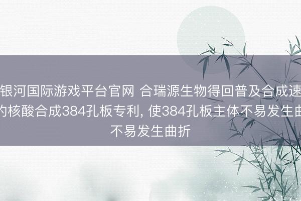 银河国际游戏平台官网 合瑞源生物得回普及合成速度的核酸合成384孔板专利， 使384孔板主体不易发生曲折
