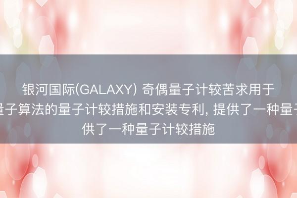 银河国际(GALAXY) 奇偶量子计较苦求用于物理斥逐量子算法的量子计较措施和安装专利， 提供了一种量子计较措施