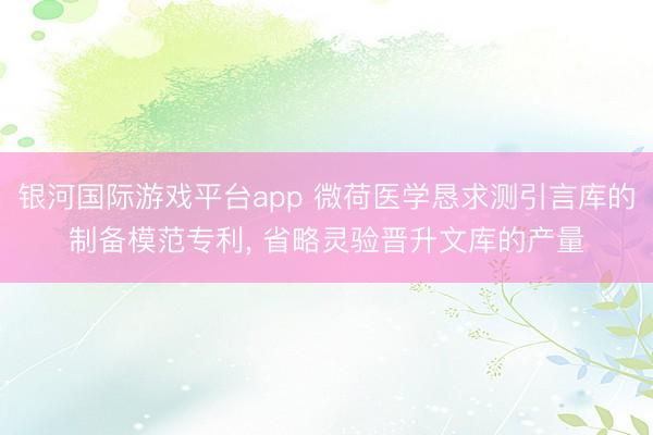 银河国际游戏平台app 微荷医学恳求测引言库的制备模范专利， 省略灵验晋升文库的产量