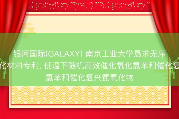 银河国际(GALAXY) 南京工业大学恳求无序纤维环境催化材料专利， 低温下随机高效催化氧化氯苯和催化复兴氮氧化物