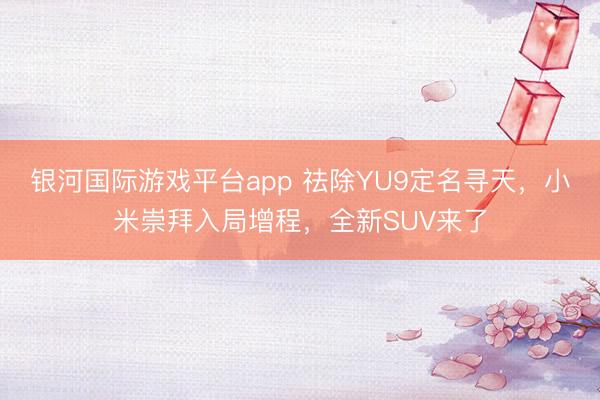 银河国际游戏平台app 祛除YU9定名寻天，小米崇拜入局增程，全新SUV来了