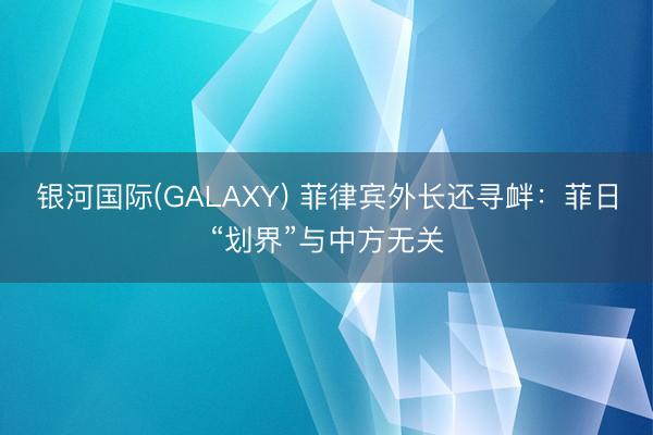 银河国际(GALAXY) 菲律宾外长还寻衅：菲日“划界”与中方无关