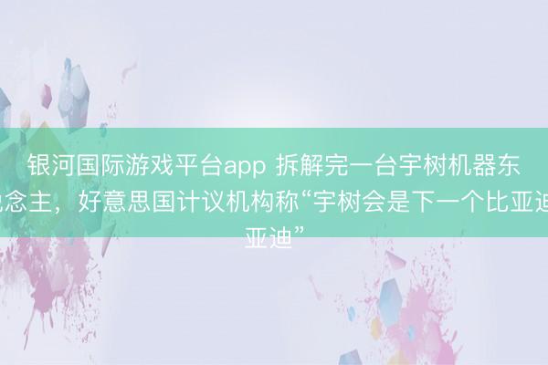 银河国际游戏平台app 拆解完一台宇树机器东说念主，好意思国计议机构称“宇树会是下一个比亚迪”