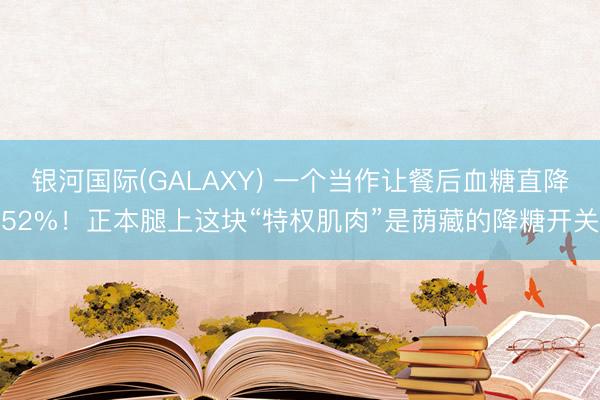 银河国际(GALAXY) 一个当作让餐后血糖直降52%！正本腿上这块“特权肌肉”是荫藏的降糖开关