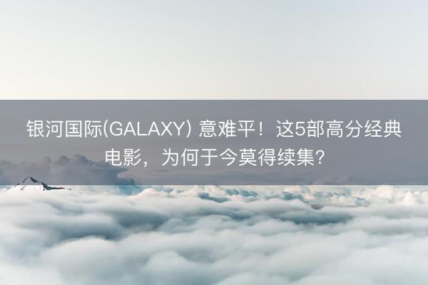 银河国际(GALAXY) 意难平！这5部高分经典电影，为何于今莫得续集？