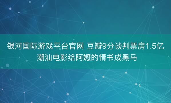 银河国际游戏平台官网 豆瓣9分谈判票房1.5亿 潮汕电影给阿嬷的情书成黑马