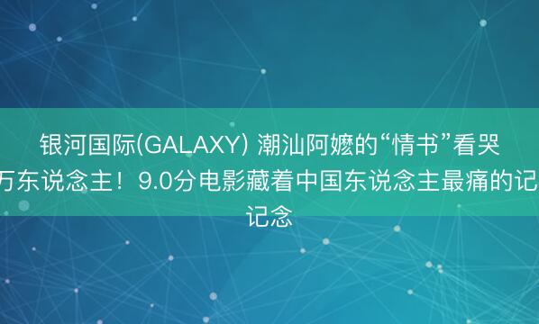 银河国际(GALAXY) 潮汕阿嬷的“情书”看哭4万东说念主！9.0分电影藏着中国东说念主最痛的记念