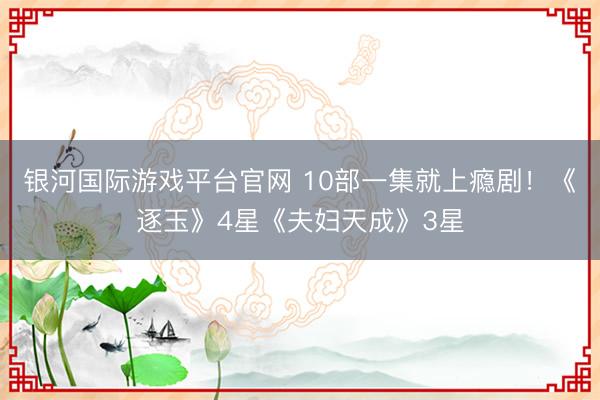 银河国际游戏平台官网 10部一集就上瘾剧！《逐玉》4星《夫妇天成》3星