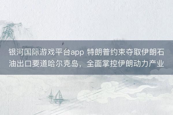 银河国际游戏平台app 特朗普约束夺取伊朗石油出口要道哈尔克岛，全面掌控伊朗动力产业