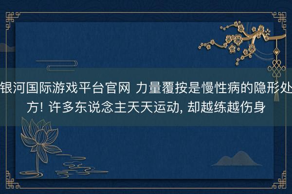 银河国际游戏平台官网 力量覆按是慢性病的隐形处方! 许多东说念主天天运动， 却越练越伤身