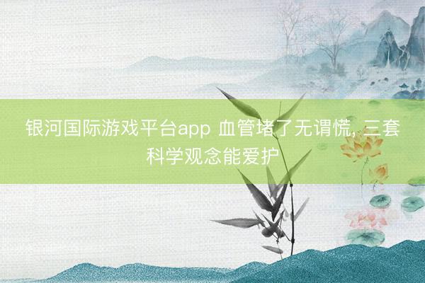 银河国际游戏平台app 血管堵了无谓慌, 三套科学观念能爱护