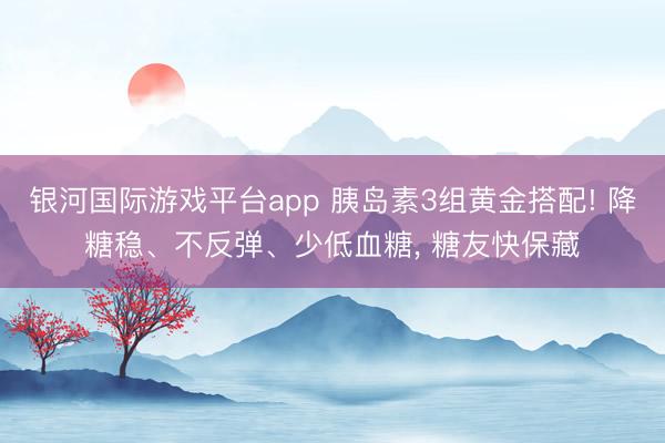 银河国际游戏平台app 胰岛素3组黄金搭配! 降糖稳、不反弹、少低血糖， 糖友快保藏