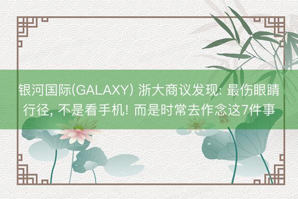 银河国际(GALAXY) 浙大商议发现: 最伤眼睛行径, 不是看手机! 而是时常去作念这7件事