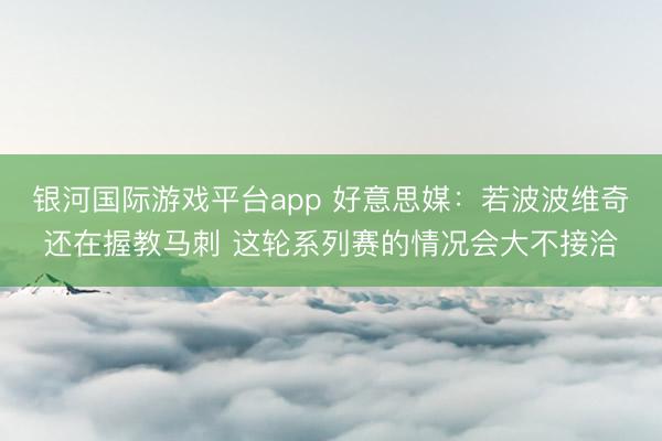 银河国际游戏平台app 好意思媒：若波波维奇还在握教马刺 这轮系列赛的情况会大不接洽