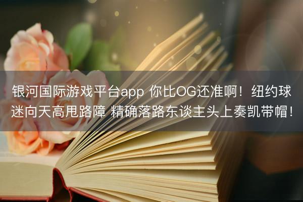 银河国际游戏平台app 你比OG还准啊！纽约球迷向天高甩路障 精确落路东谈主头上奏凯带帽！