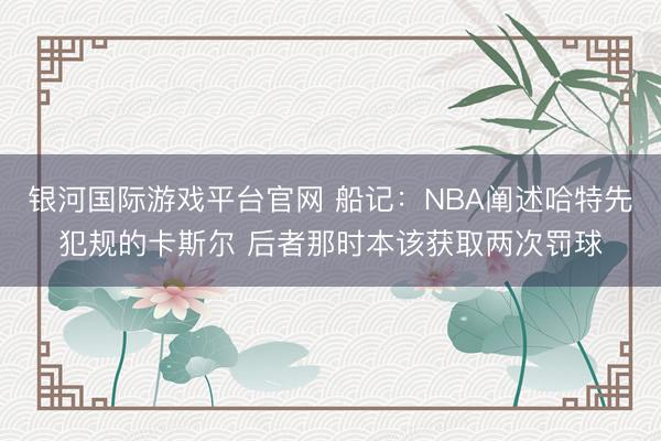 银河国际游戏平台官网 船记:NBA阐述哈特先犯规的卡斯尔 后者那时本该获取两次罚球