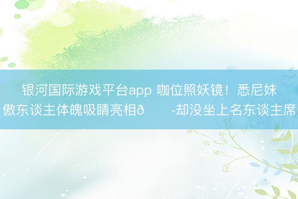 银河国际游戏平台app 咖位照妖镜！悉尼妹傲东谈主体魄吸睛亮相😭却没坐上名东谈主席