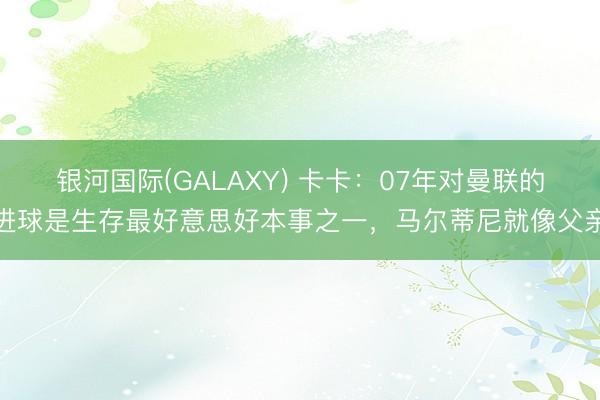 银河国际(GALAXY) 卡卡：07年对曼联的进球是生存最好意思好本事之一，马尔蒂尼就像父亲