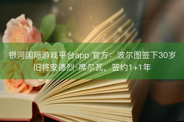 银河国际游戏平台app 官方：波尔图签下30岁旧将安德烈·席尔瓦，签约1+1年