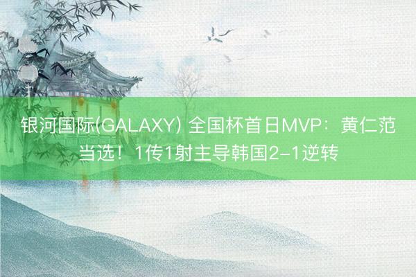 银河国际(GALAXY) 全国杯首日MVP：黄仁范当选！1传1射主导韩国2-1逆转