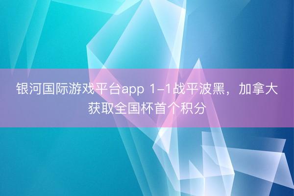 银河国际游戏平台app 1-1战平波黑，加拿大获取全国杯首个积分
