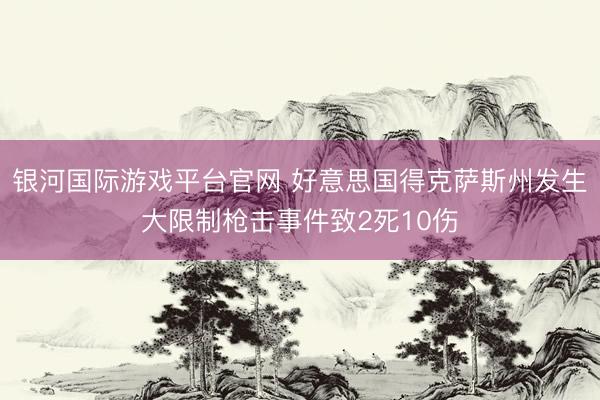 银河国际游戏平台官网 好意思国得克萨斯州发生大限制枪击事件致2死10伤