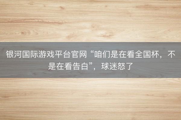 银河国际游戏平台官网 “咱们是在看全国杯，不是在看告白”，球迷怒了