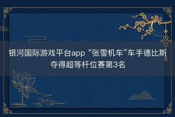银河国际游戏平台app “张雪机车”车手德比斯夺得超等杆位赛第3名