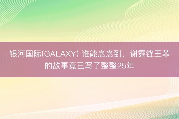银河国际(GALAXY) 谁能念念到，谢霆锋王菲的故事竟已写了整整25年