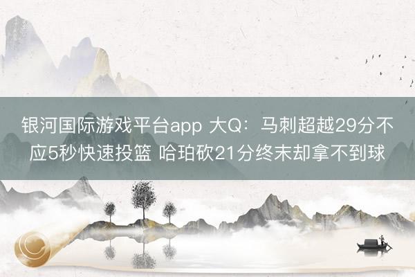 银河国际游戏平台app 大Q：马刺超越29分不应5秒快速投篮 哈珀砍21分终末却拿不到球