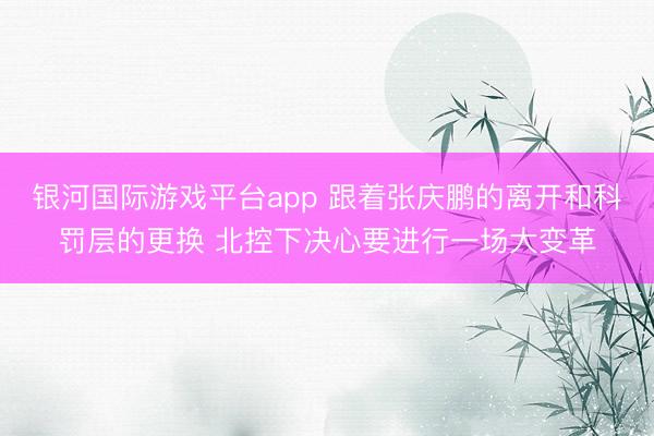 银河国际游戏平台app 跟着张庆鹏的离开和科罚层的更换 北控下决心要进行一场大变革