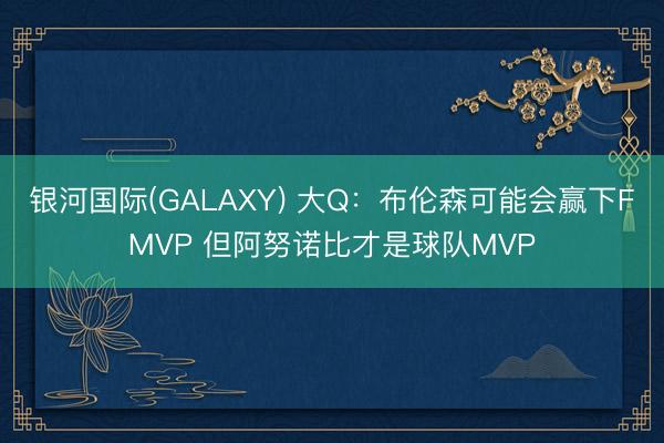 银河国际(GALAXY) 大Q：布伦森可能会赢下FMVP 但阿努诺比才是球队MVP