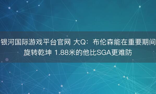 银河国际游戏平台官网 大Q：布伦森能在重要期间旋转乾坤 1.88米的他比SGA更难防