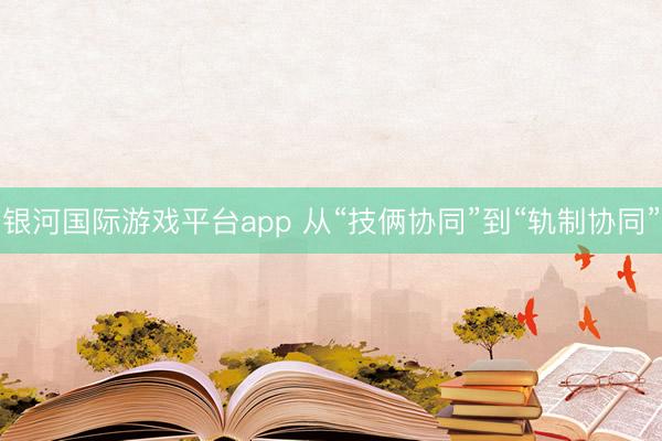 银河国际游戏平台app 从“技俩协同”到“轨制协同”