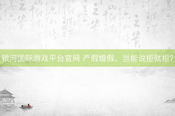 银河国际游戏平台官网 产假婚假，岂能说拒就拒？