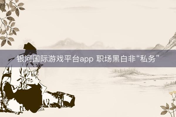 银河国际游戏平台app 职场黑白非“私务”