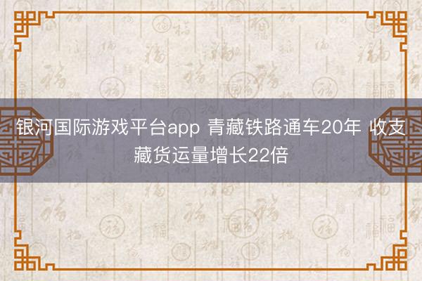 银河国际游戏平台app 青藏铁路通车20年 收支藏货运量增长22倍