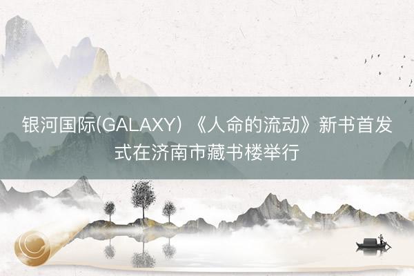 银河国际(GALAXY) 《人命的流动》新书首发式在济南市藏书楼举行