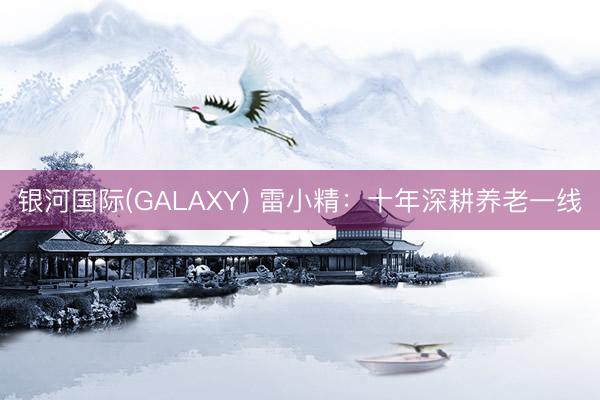 银河国际(GALAXY) 雷小精：十年深耕养老一线