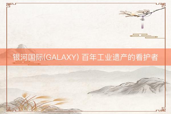 银河国际(GALAXY) 百年工业遗产的看护者