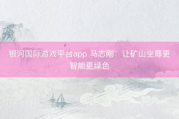 银河国际游戏平台app 马志刚：让矿山坐蓐更智能更绿色