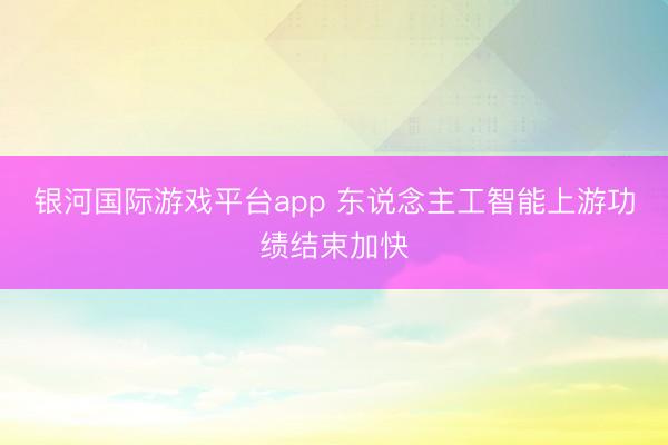 银河国际游戏平台app 东说念主工智能上游功绩结束加快