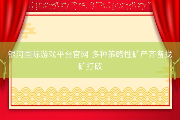 银河国际游戏平台官网 多种策略性矿产齐备找矿打破