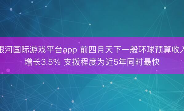 银河国际游戏平台app 前四月天下一般环球预算收入增长3.5% 支拨程度为近5年同时最快
