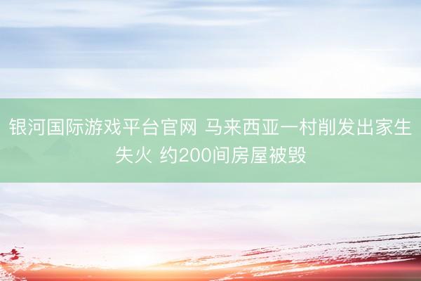 银河国际游戏平台官网 马来西亚一村削发出家生失火 约200间房屋被毁