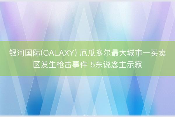 银河国际(GALAXY) 厄瓜多尔最大城市一买卖区发生枪击事件 5东说念主示寂